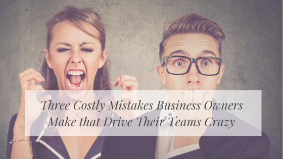 The 3 Costly Mistakes Business Owners Make that Drive Their Teams Crazy