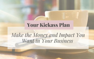 Your Kickass Plan to Making the Impact and Money You Want in Business