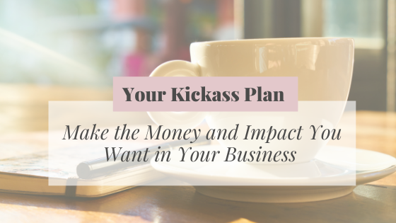 Your Kickass Plan to Making the Impact and Money You Want in Business